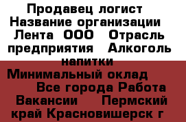 Продавец-логист › Название организации ­ Лента, ООО › Отрасль предприятия ­ Алкоголь, напитки › Минимальный оклад ­ 30 000 - Все города Работа » Вакансии   . Пермский край,Красновишерск г.